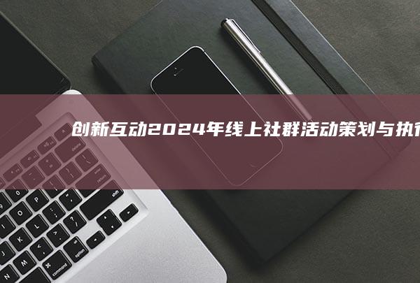 创新互动：2024年线上社群活动策划与执行方案