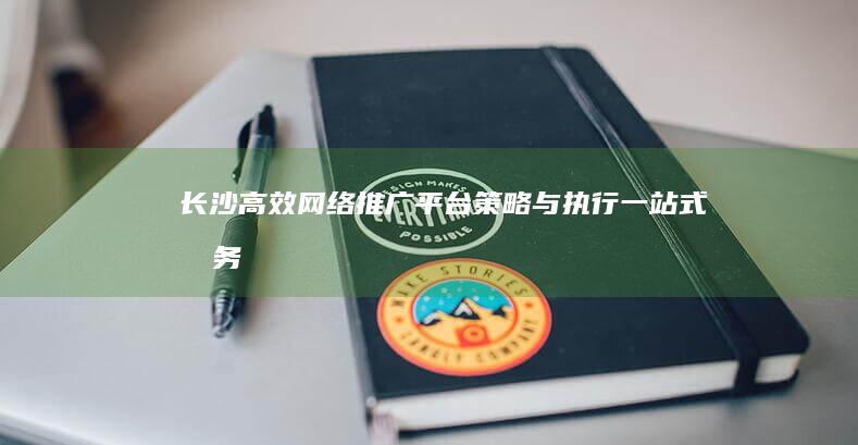 长沙高效网络推广平台：策略与执行一站式服务